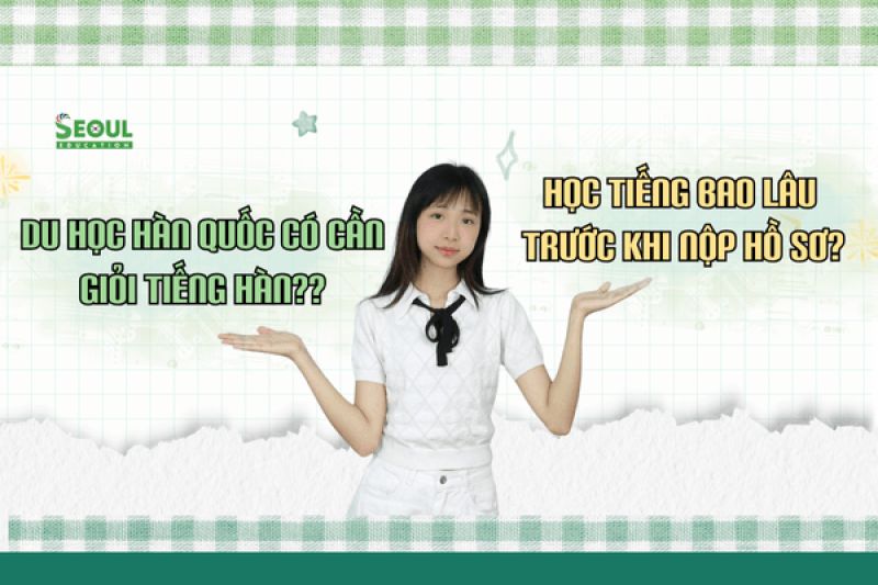 Du học Hàn Quốc có cần giỏi tiếng Hàn không? Nên học bao lâu trước khi nộp hồ sơ?