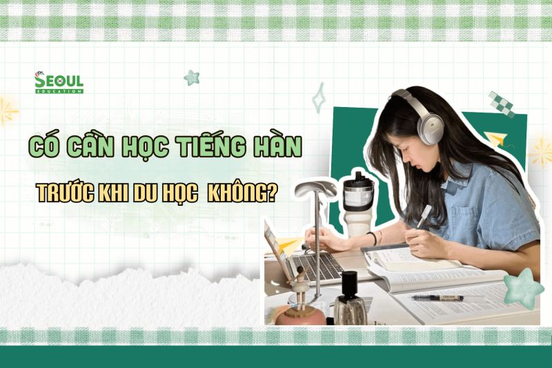 Có cần học tiếng Hàn trước khi du học không?