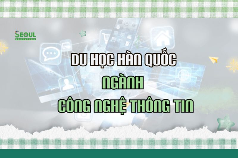 Du học Hàn Quốc ngành Công nghệ thông tin: Con đường bứt phá tương lai cho thế hệ số